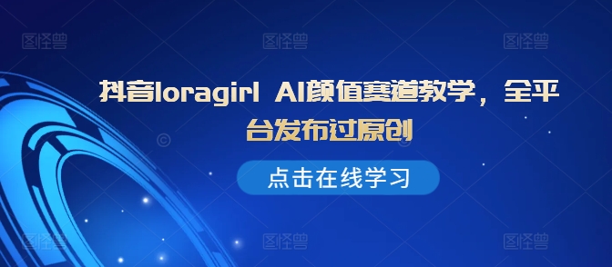 抖音loragirl AI颜值赛道教学，全平台发布过原创-猫哥网资源库