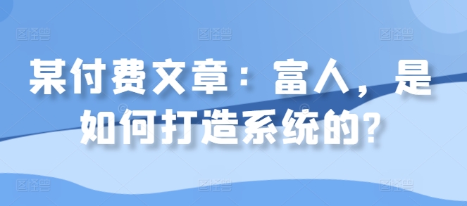 某付费文章：富人，是如何打造系统的?-猫哥网资源库
