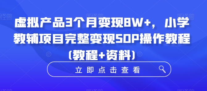 虚拟产品3个月变现8W+，小学教辅项目完整变现SOP操作教程(教程+资料)-猫哥网资源库