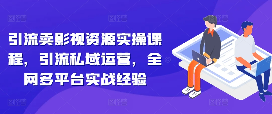 引流卖影视资源实操课程，引流私域运营，全网多平台实战经验-猫哥网资源库