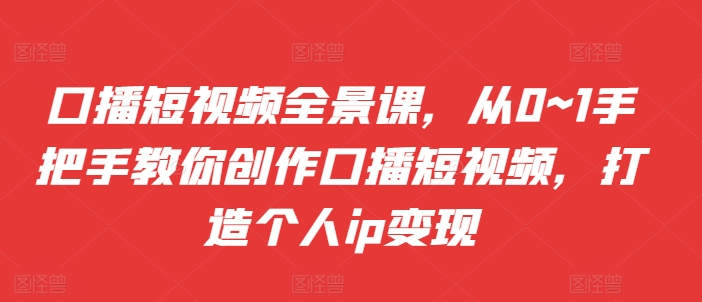 口播短视频全景课，​从0~1手把手教你创作口播短视频，打造个人ip变现-猫哥网资源库