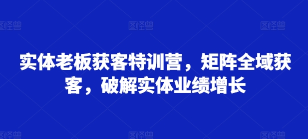 实体老板获客特训营，矩阵全域获客，破解实体业绩增长-猫哥网资源库