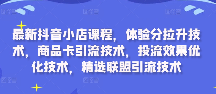 最新抖音小店课程，体验分拉升技术，商品卡引流技术，投流效果优化技术，精选联盟引流技术-猫哥网资源库