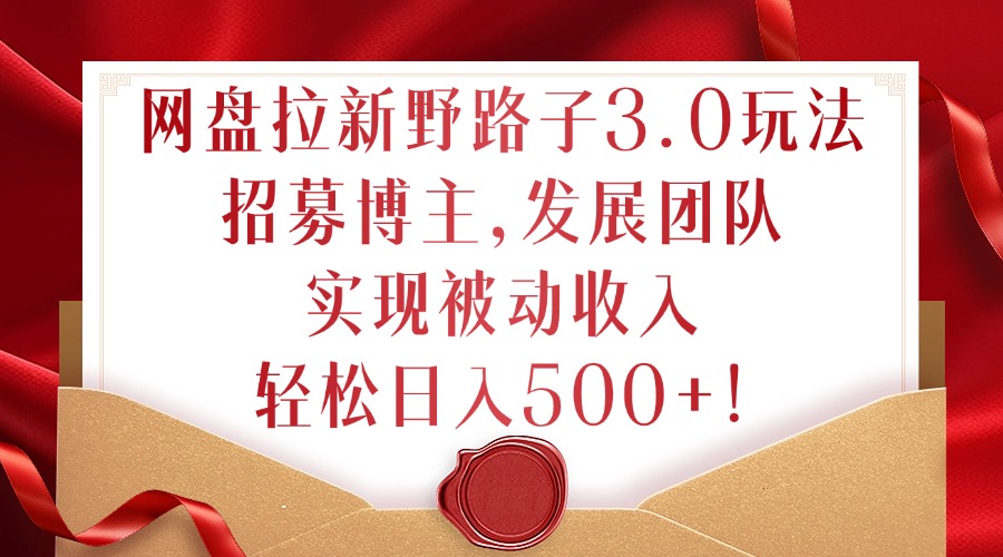 网盘拉新野路子3.0玩法，招募博主，发展团队，实现被动收入，轻松日入500+【揭秘】-猫哥网资源库