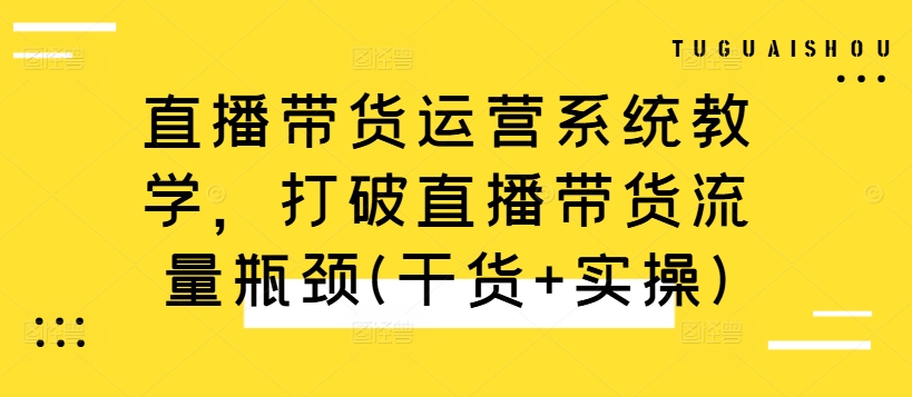 直播带货运营系统教学，打破直播带货流量瓶颈(干货+实操)-猫哥网资源库
