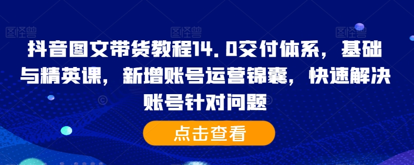 抖音图文带货教程14.0交付体系，基础与精英课，新增账号运营锦囊，快速解决账号针对问题-猫哥网资源库