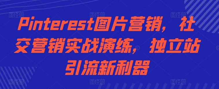 Pinterest图片营销，社交营销实战演练，独立站引流新利器-猫哥网资源库