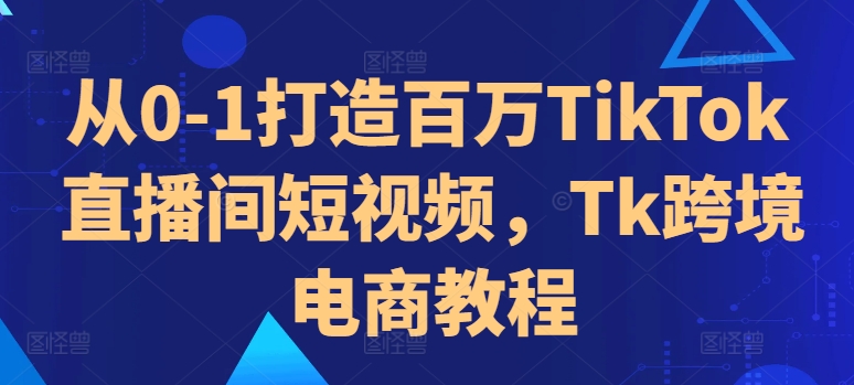 从0-1打造百万TikTok直播间短视频，Tk跨境电商教程-猫哥网资源库