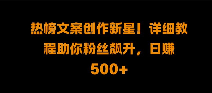 热榜文案创作新星!详细教程助你粉丝飙升，日入500+【揭秘】-猫哥网资源库