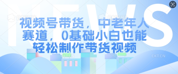 视频号带货，中老年人赛道，0基础小白也能轻松制作带货视频-猫哥网资源库