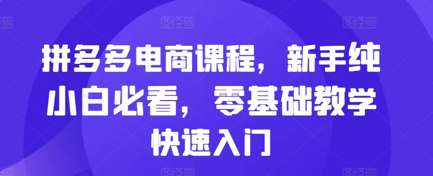 拼多多电商课程，新手纯小白必看，零基础教学快速入门-猫哥网资源库