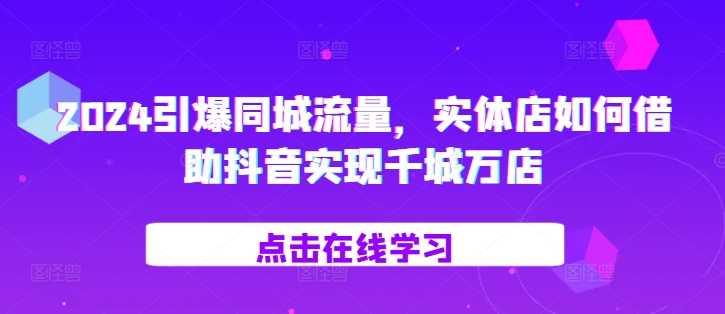 2024引爆同城流量，​实体店如何借助抖音实现千城万店-猫哥网资源库
