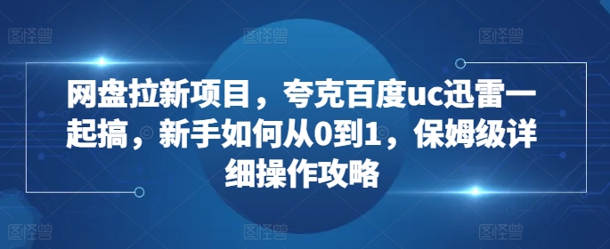 网盘拉新项目，夸克百度uc迅雷一起搞，新手如何从0到1，保姆级详细操作攻略-猫哥网资源库
