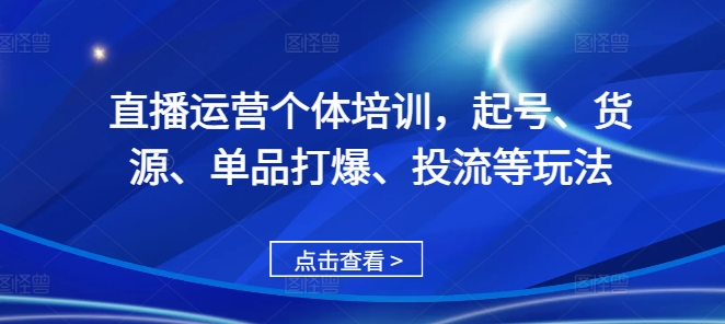 直播运营个体培训，起号、货源、单品打爆、投流等玩法-猫哥网资源库