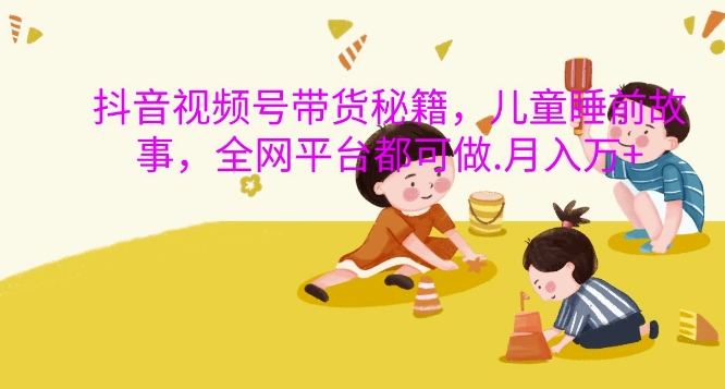 抖音视频号带货秘籍，儿童睡前故事，全网平台都可做，月入过W【揭秘】-猫哥网资源库