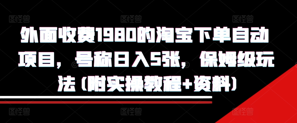 外面收费1980的淘宝下单自动项目，号称日入5张，保姆级玩法(附实操教程+资料)【揭秘】-猫哥网资源库