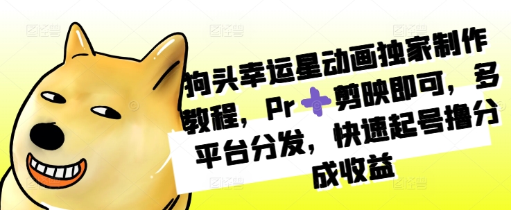 狗头幸运星动画独家制作教程，Pr➕剪映即可，多平台分发，快速起号撸分成收益-猫哥网资源库
