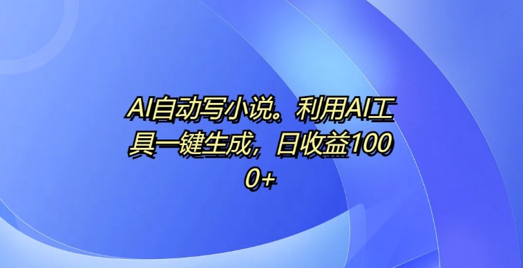 AI自动写小说，利用AI工具一键生成，日收益1k【揭秘】-猫哥网资源库