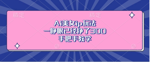 Ai美女ip玩法，一睁眼已经挣了3张，手把手教学【揭秘】-猫哥网资源库
