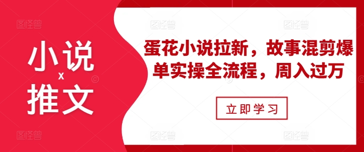小说推文之蛋花小说拉新，故事混剪爆单实操全流程，周入过万-猫哥网资源库