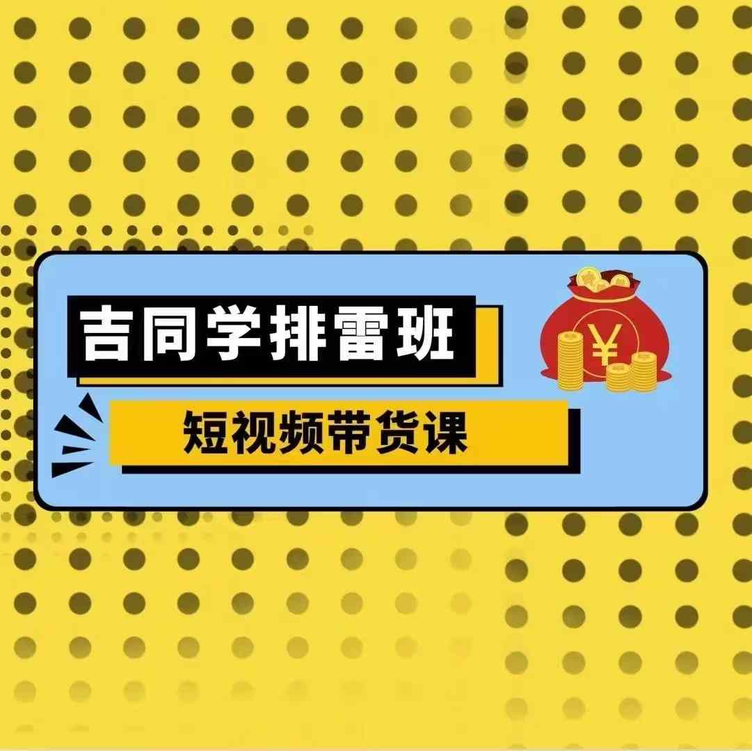 吉同学排雷班短视频带货课，零基础·详解流量成果-猫哥网资源库
