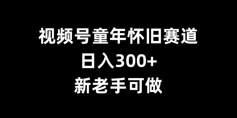 视频号童年怀旧赛道，日入300+，新老手可做【揭秘】-猫哥网资源库