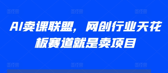 AI卖课联盟，网创行业天花板赛道就是卖项目-猫哥网资源库