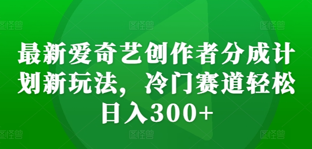 最新爱奇艺创作者分成计划新玩法，冷门赛道轻松日入300+【揭秘】-猫哥网资源库