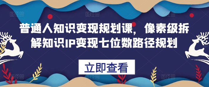 普通人知识变现规划课，像素级拆解知识IP变现七位数路径规划-猫哥网资源库