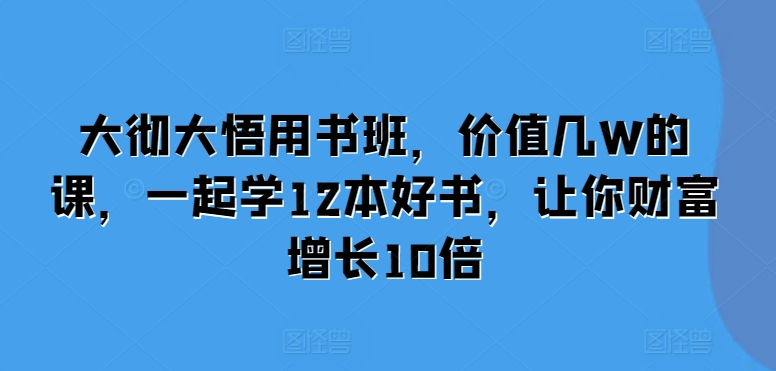 大彻大悟用书班，价值几W的课，一起学12本好书，让你财富增长10倍-猫哥网资源库