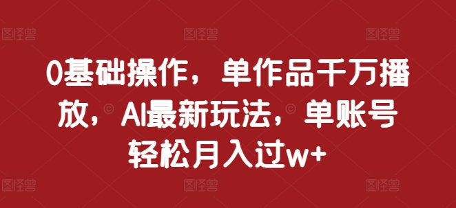 0基础操作，单作品千万播放，AI最新玩法，单账号轻松月入过w+【揭秘】-猫哥网资源库