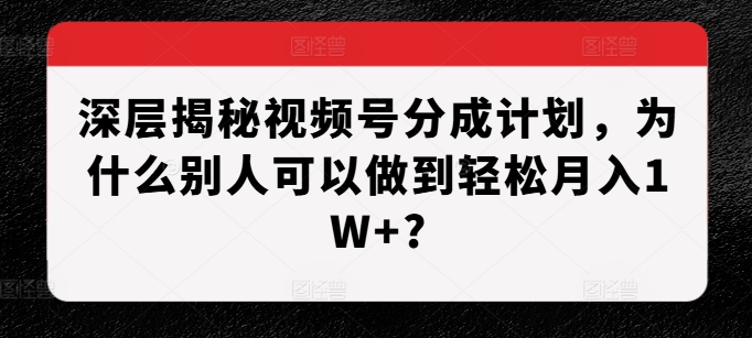深层揭秘视频号分成计划，为什么别人可以做到轻松月入1W+?-猫哥网资源库