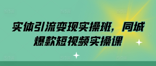 实体引流变现实操班，同城爆款短视频实操课-猫哥网资源库
