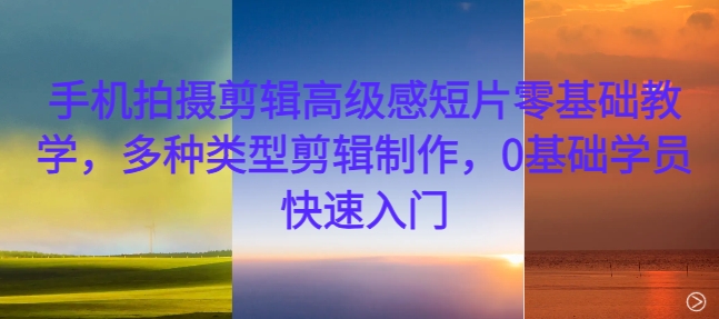 手机拍摄剪辑高级感短片零基础教学，多种类型剪辑制作，0基础学员快速入门-猫哥网资源库