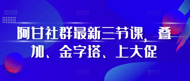 阿甘社群最新三节课，叠加、金字塔、上大促-猫哥网资源库
