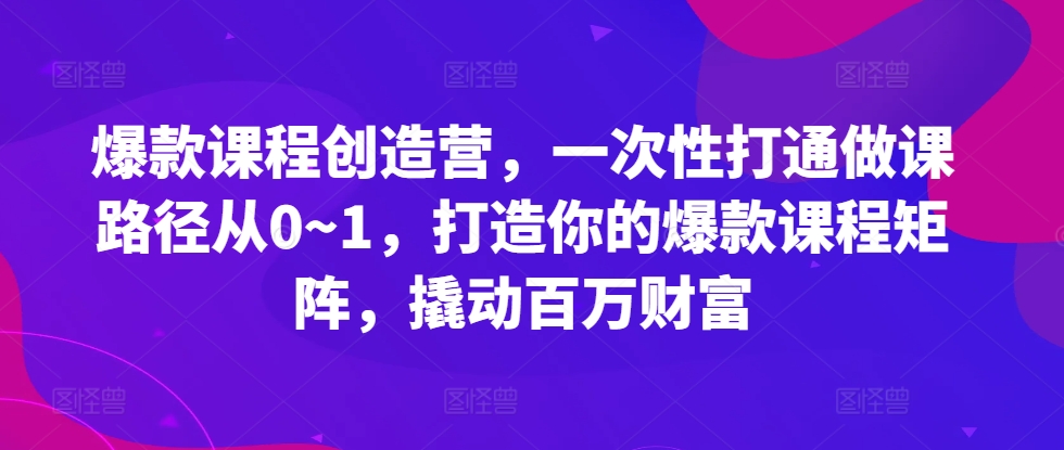 爆款课程创造营，​一次性打通做课路径从0~1，打造你的爆款课程矩阵，撬动百万财富-猫哥网资源库