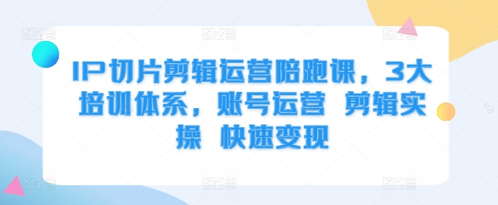IP切片剪辑运营陪跑课，3大培训体系，账号运营 剪辑实操 快速变现-猫哥网资源库
