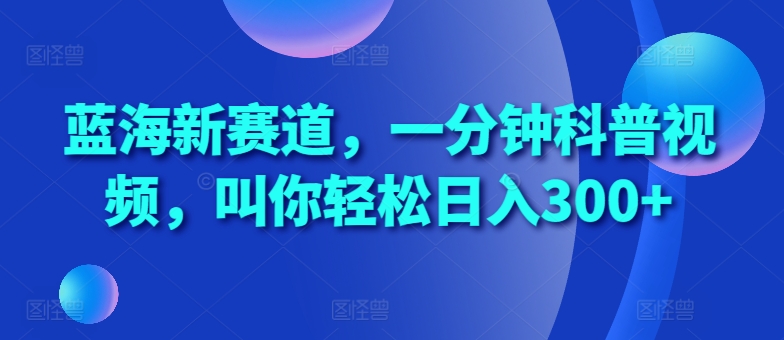 蓝海新赛道，一分钟科普视频，叫你轻松日入300+【揭秘】-猫哥网资源库