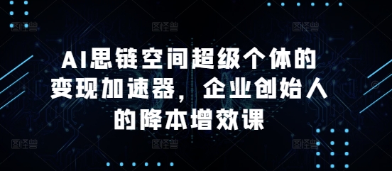 AI思链空间超级个体的变现加速器，企业创始人的降本增效课-猫哥网资源库