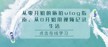 从零开始的旅拍vlog指南，从0开始用视频记录生活-猫哥网资源库