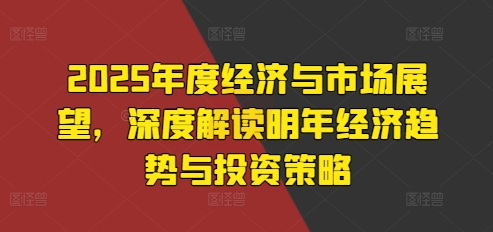 2025年度经济与市场展望，深度解读明年经济趋势与投资策略-猫哥网资源库