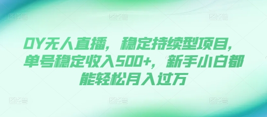 DY无人直播，稳定持续型项目，单号稳定收入500+，新手小白都能轻松月入过万【揭秘】-猫哥网资源库