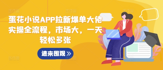 蛋花小说APP拉新爆单大佬实操全流程，市场大，一天轻松多张-猫哥网资源库