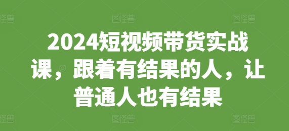 2024短视频带货实战课，跟着有结果的人，让普通人也有结果-猫哥网资源库