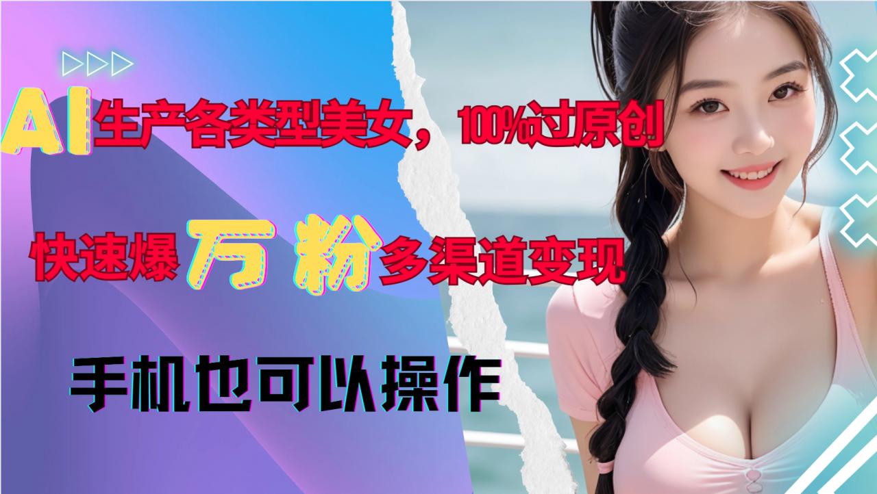 AI生产各类型美女，100%过原创，快速爆万粉，多渠道变现，新手可做-猫哥网资源库