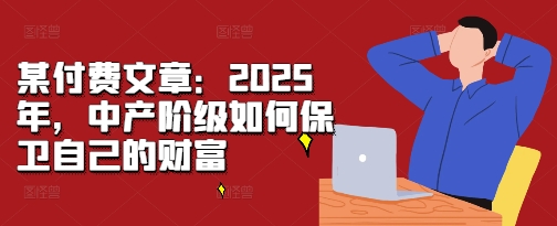 某付费文章：2025年，中产阶级如何保卫自己的财富-猫哥网资源库