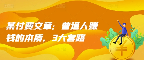 某付费文章：普通人赚钱的本质，3大套路-猫哥网资源库