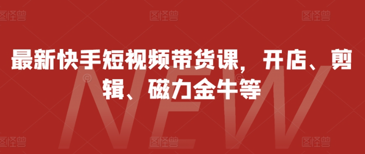 最新快手短视频带货课，开店、剪辑、磁力金牛等-猫哥网资源库