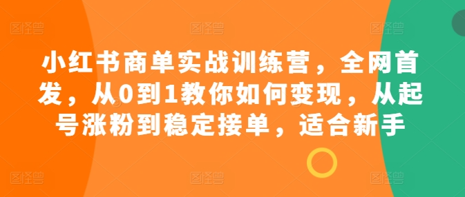 小红书商单实战训练营，全网首发，从0到1教你如何变现，从起号涨粉到稳定接单，适合新手-猫哥网资源库