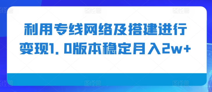 利用专线网络及搭建进行变现1.0版本稳定月入2w+【揭秘】-猫哥网资源库